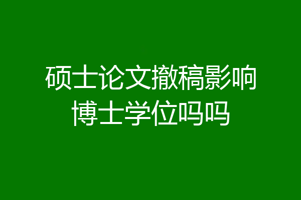 硕士论文撤稿影响博士学位吗吗