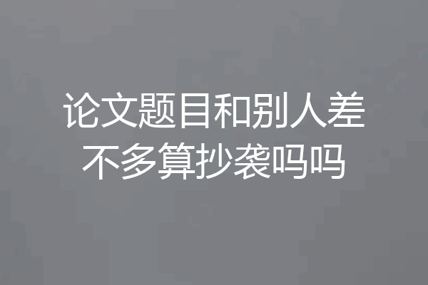 论文题目和别人差不多算抄袭吗吗