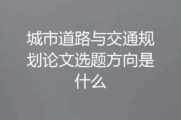 城市道路与交通规划论文选题方向是什么