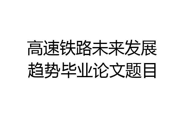 高速铁路未来发展趋势毕业论文题目
