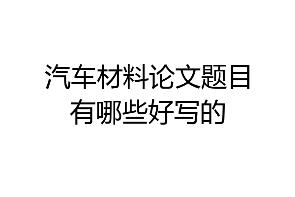 汽车材料论文题目有哪些好写的