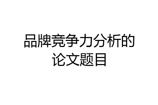 品牌竞争力分析的论文题目