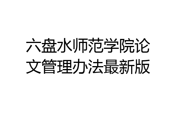 六盘水师范学院论文管理办法最新版