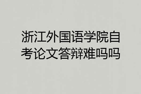 浙江外国语学院自考论文答辩难吗吗