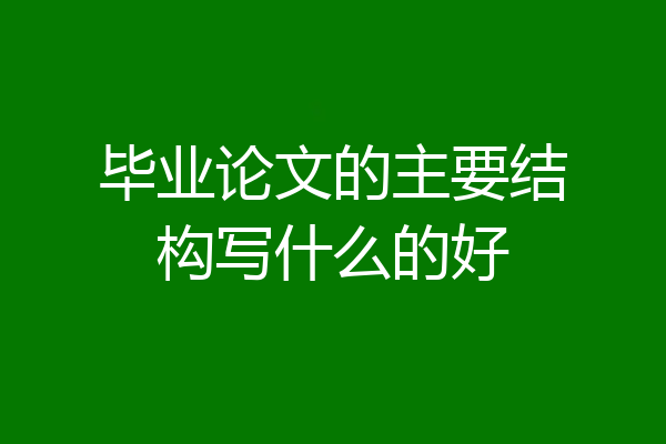 毕业论文的主要结构写什么的好
