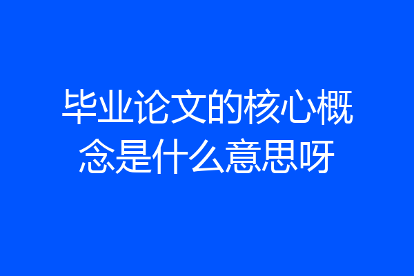毕业论文的核心概念是什么意思呀