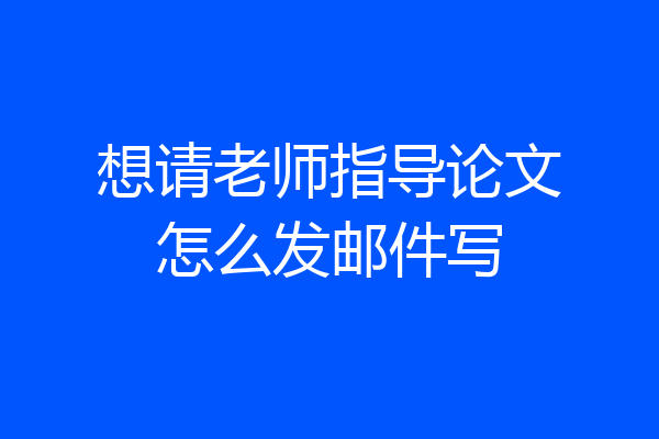 想请老师指导论文怎么发邮件写