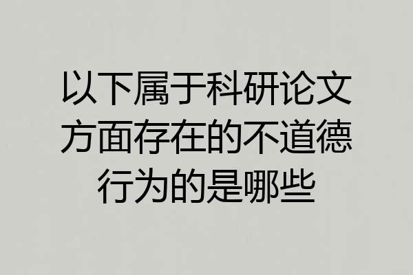 以下属于科研论文方面存在的不道德行为的是哪些
