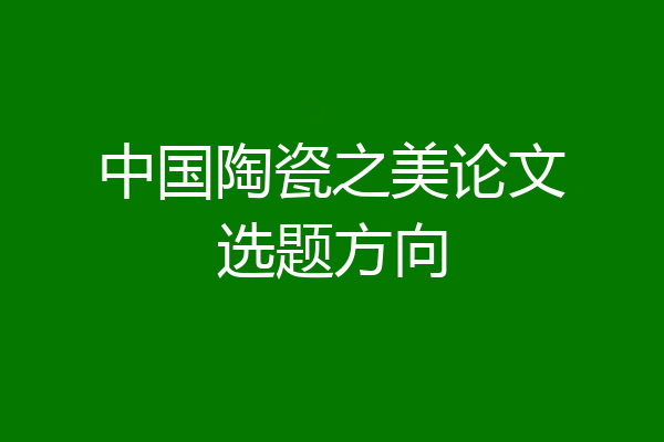 中国陶瓷之美论文选题方向
