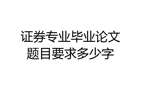 证券专业毕业论文题目要求多少字