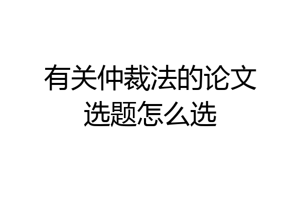 有关仲裁法的论文选题怎么选