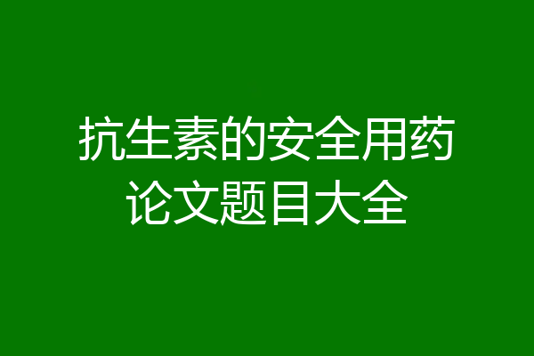 抗生素的安全用药论文题目大全