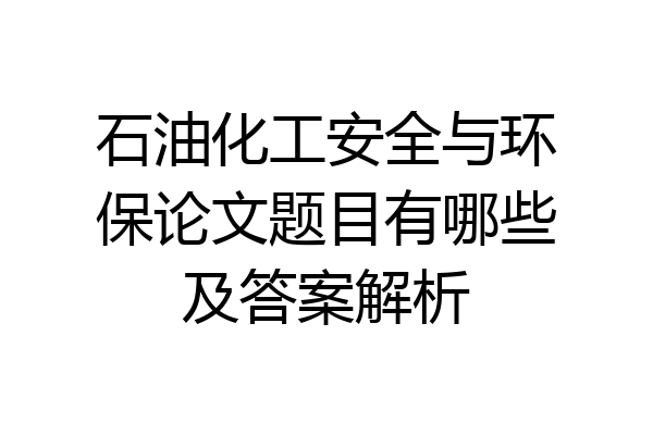 石油化工安全与环保论文题目有哪些及答案解析