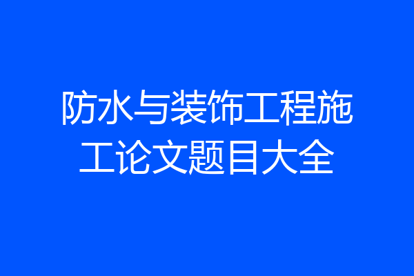 防水与装饰工程施工论文题目大全
