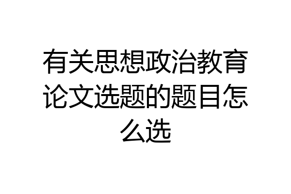 有关思想政治教育论文选题的题目怎么选