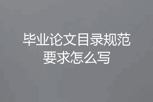 毕业论文目录规范要求怎么写