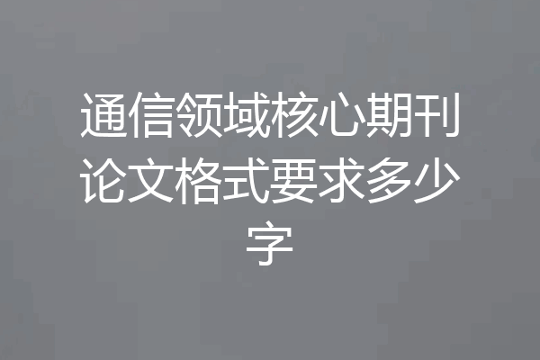 通信领域核心期刊论文格式要求多少字