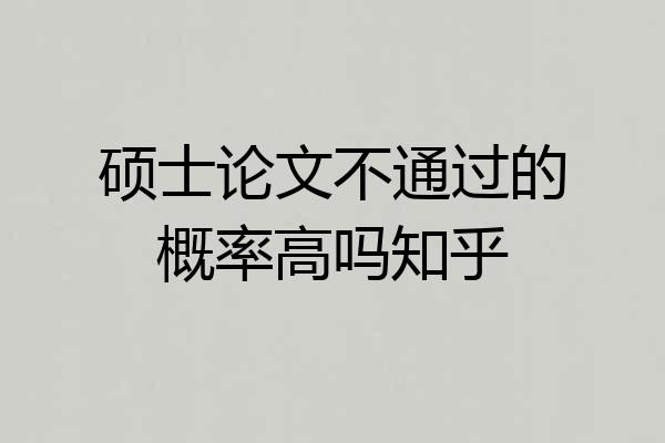 硕士论文不通过的概率高吗知乎