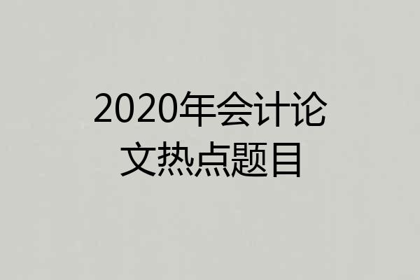 2020年会计论文热点题目