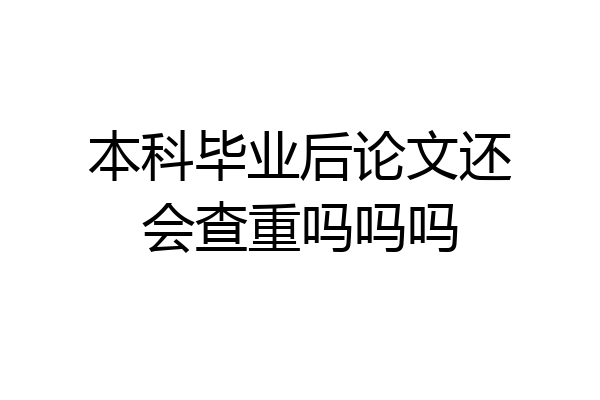 本科毕业后论文还会查重吗吗吗