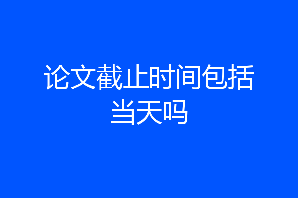 论文截止时间包括当天吗