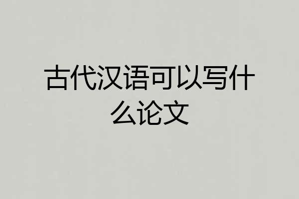 古代汉语可以写什么论文