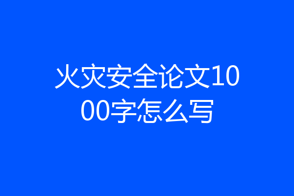 火灾安全论文1000字怎么写