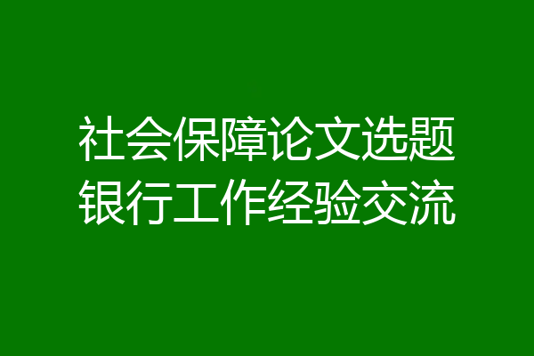 社会保障论文选题银行工作经验交流