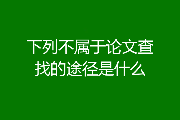 下列不属于论文查找的途径是什么