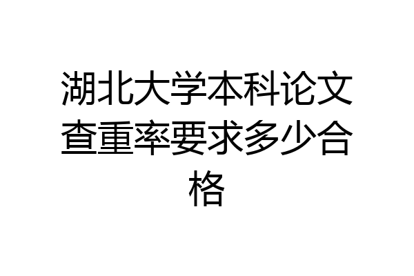湖北大学本科论文查重率要求多少合格
