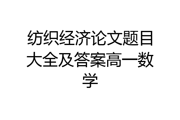 纺织经济论文题目大全及答案高一数学