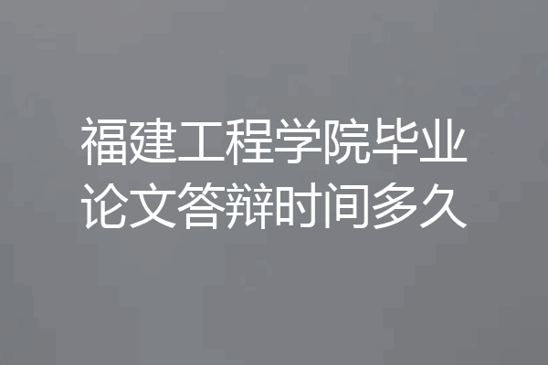 福建工程学院毕业论文答辩时间多久