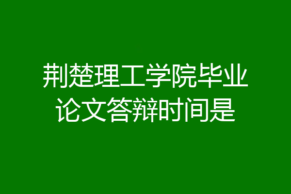 荆楚理工学院毕业论文答辩时间是