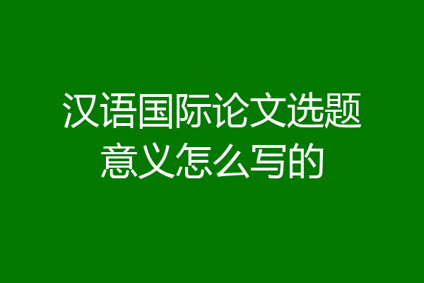 汉语国际论文选题意义怎么写的