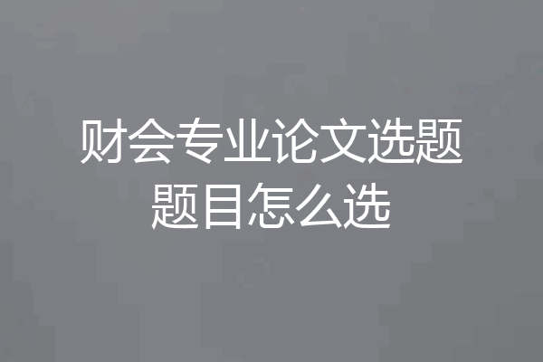 财会专业论文选题题目怎么选