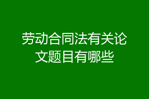 劳动合同法有关论文题目有哪些