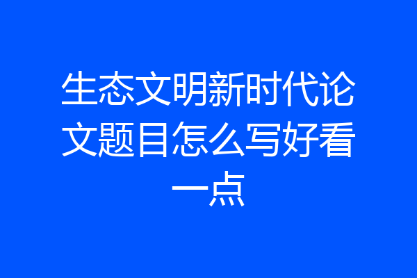 生态文明新时代论文题目怎么写好看一点