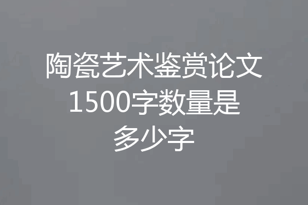 陶瓷艺术鉴赏论文1500字数量是多少字