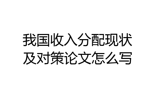 我国收入分配现状及对策论文怎么写