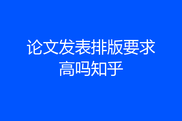 论文发表排版要求高吗知乎