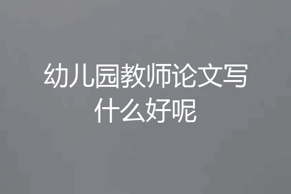 幼儿园教师论文写什么好呢