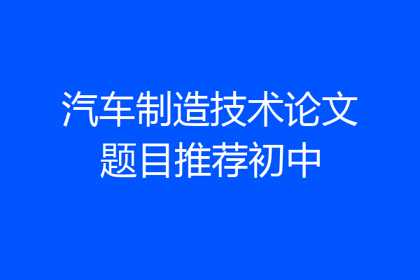 汽车制造技术论文题目推荐初中