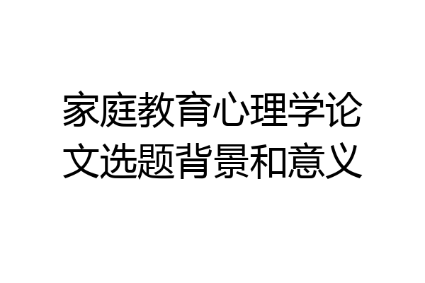 家庭教育心理学论文选题背景和意义