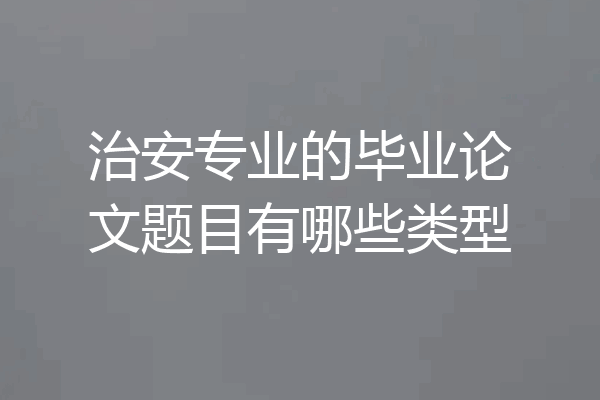 治安专业的毕业论文题目有哪些类型