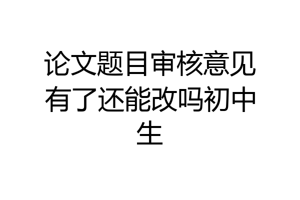 论文题目审核意见有了还能改吗初中生