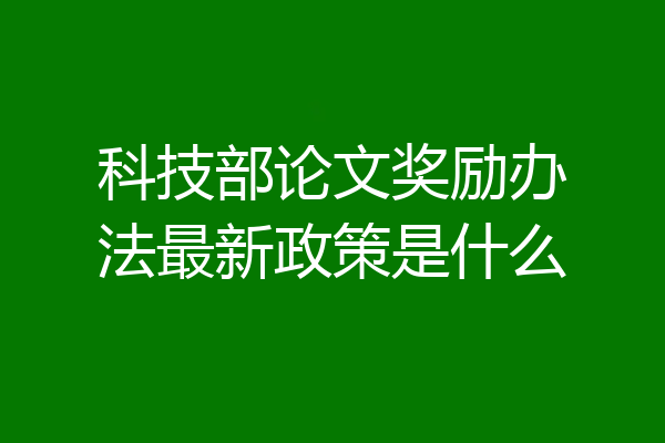 科技部论文奖励办法最新政策是什么