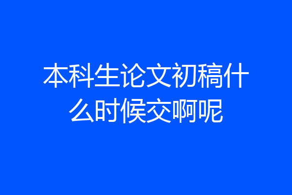 本科生论文初稿什么时候交啊呢