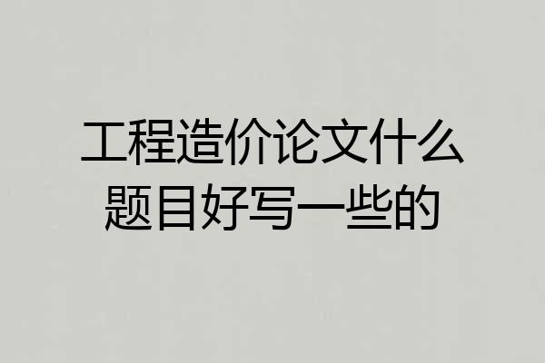 工程造价论文什么题目好写一些的