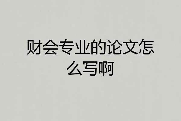 财会专业的论文怎么写啊