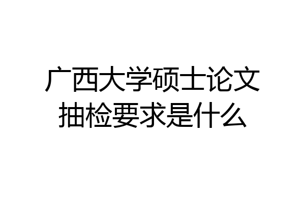 广西大学硕士论文抽检要求是什么